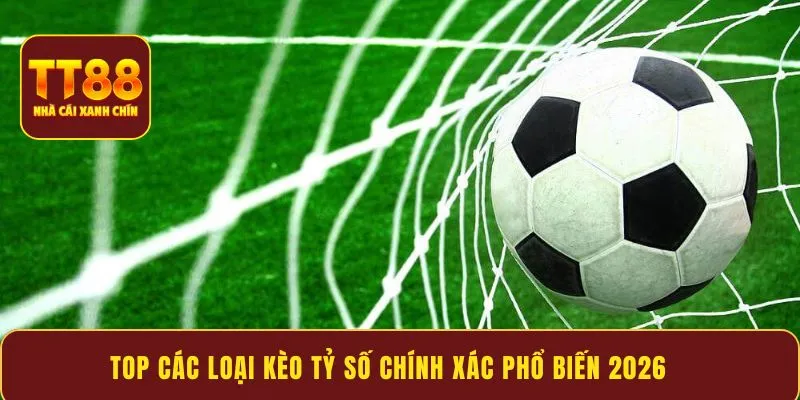 Top các loại kèo tỷ số chính xác phổ biến 2026